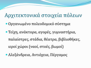 Αρχιτεκτονικά στοιχεία πόλεων
 Οργανωμένο πολεοδομικό σύστημα
 Τείχη, ανάκτορα, αγορές, γυμναστήρια,
παλαίστρες, στάδια, θέατρα, βιβλιοθήκες,
ιεροί χώροι (ναοί, στοές, βωμοί)
 Αλεξάνδρεια, Αντιόχεια, Πέργαμος
 