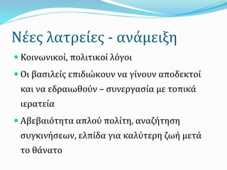 Νέες λατρείες - ανάμειξη
 Κοινωνικοί, πολιτικοί λόγοι
 Οι βασιλείς επιδιώκουν να γίνουν αποδεκτοί
και να εδραιωθούν – συνεργασία με τοπικά
ιερατεία
 Αβεβαιότητα απλού πολίτη, αναζήτηση
συγκινήσεων, ελπίδα για καλύτερη ζωή μετά
το θάνατο
 