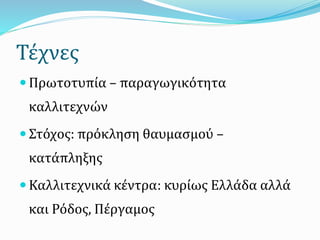 Τέχνες
 Πρωτοτυπία – παραγωγικότητα
καλλιτεχνών
 Στόχος: πρόκληση θαυμασμού –
κατάπληξης
 Καλλιτεχνικά κέντρα: κυρίως Ελλάδα αλλά
και Ρόδος, Πέργαμος
 