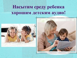 Насытим среду ребенка
хорошим детским аудио!
Текст
 