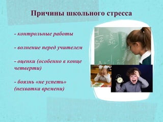 Причины школьного стресса
- контрольные работы
- волнение перед учителем
- оценки (особенно в конце
четверти)
- боязнь «не успеть»
(нехватка времени)
 