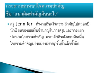  ครู Jennifer ทางานเรื่องใจความสาคัญไปตลอดปี
นักเรียนของเธอเริ่มชานาญในการสรุปและการแยก
ประเภทใจความสาคัญ พวกเด็กเริ่มสังเกตเห็นเมื่อ
ใจความสาคัญบางอย่างปรากฏขึ้นซ้าแล้วซ้าอีก
 