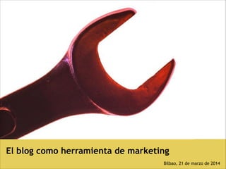 El blog como herramienta de marketing
!
Bilbao, 21 de marzo de 2014
 
