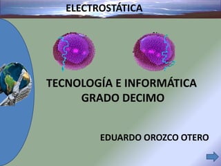 ELECTROSTÁTICA
EDUARDO OROZCO OTERO
TECNOLOGÍA E INFORMÁTICA
GRADO DECIMO
 