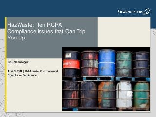 Chuck Kroeger
April 3, 2014 | Mid-America Environmental
Compliance Conference
HazWaste: Ten RCRA
Compliance Issues that Can Trip
You Up
 