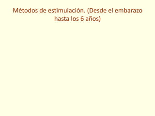Métodos de estimulación. (Desde el embarazo
hasta los 6 años)
 