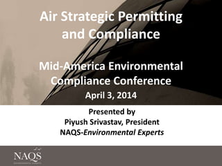 Air Strategic Permitting
and Compliance
Mid-America Environmental
Compliance Conference
April 3, 2014
Presented by
Piyush Srivastav, President
NAQS-Environmental Experts
 