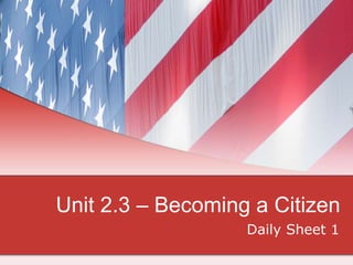 Unit 2.3 – Becoming a Citizen
Daily Sheet 1
 