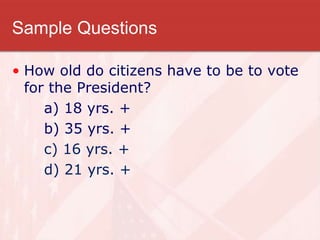 Sample Questions
• How old do citizens have to be to vote
for the President?
a) 18 yrs. +
b) 35 yrs. +
c) 16 yrs. +
d) 21 yrs. +
 