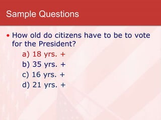 Sample Questions
• How old do citizens have to be to vote
for the President?
a) 18 yrs. +
b) 35 yrs. +
c) 16 yrs. +
d) 21 yrs. +
 