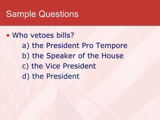 Sample Questions
• Who vetoes bills?
a) the President Pro Tempore
b) the Speaker of the House
c) the Vice President
d) the President
 