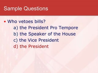 Sample Questions
• Who vetoes bills?
a) the President Pro Tempore
b) the Speaker of the House
c) the Vice President
d) the President
 