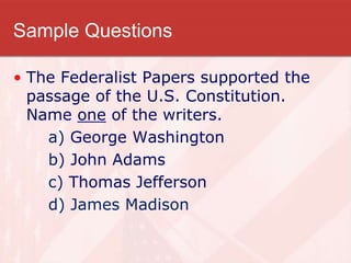 Sample Questions
• The Federalist Papers supported the
passage of the U.S. Constitution.
Name one of the writers.
a) George Washington
b) John Adams
c) Thomas Jefferson
d) James Madison
 