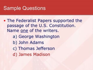 Sample Questions
• The Federalist Papers supported the
passage of the U.S. Constitution.
Name one of the writers.
a) George Washington
b) John Adams
c) Thomas Jefferson
d) James Madison
 