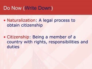 Do Now (Write Down)
• Naturalization: A legal process to
obtain citizenship
• Citizenship: Being a member of a
country with rights, responsibilities and
duties
 