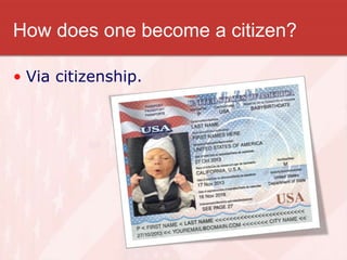 How does one become a citizen?
• Via citizenship.
 