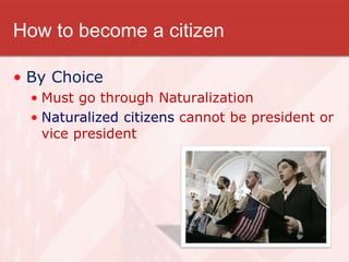 How to become a citizen
• By Choice
• Must go through Naturalization
• Naturalized citizens cannot be president or
vice president
 