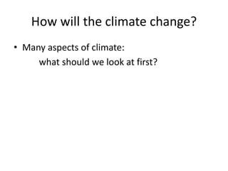 How will the climate change?
• Many aspects of climate:
what should we look at first?
 