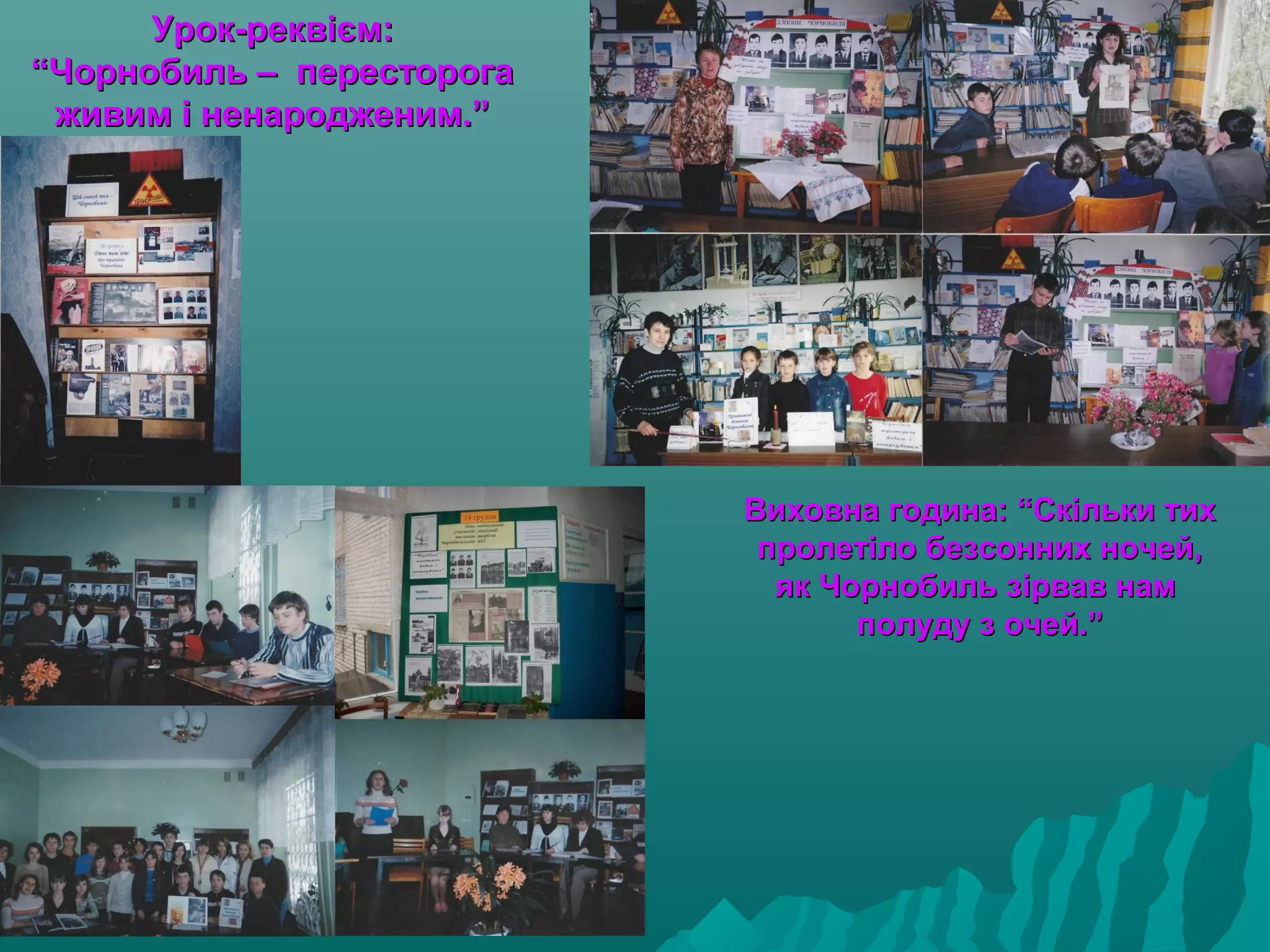 Урок-реквієм:Урок-реквієм:
“Чорнобиль – пересторога“Чорнобиль – пересторога
живим і ненародженим.”живим і ненародженим.”
Виховна година: “Скільки тихВиховна година: “Скільки тих
пролетіло безсонних ночей,пролетіло безсонних ночей,
як Чорнобиль зірвав намяк Чорнобиль зірвав нам
полуду з очей.”полуду з очей.”
 