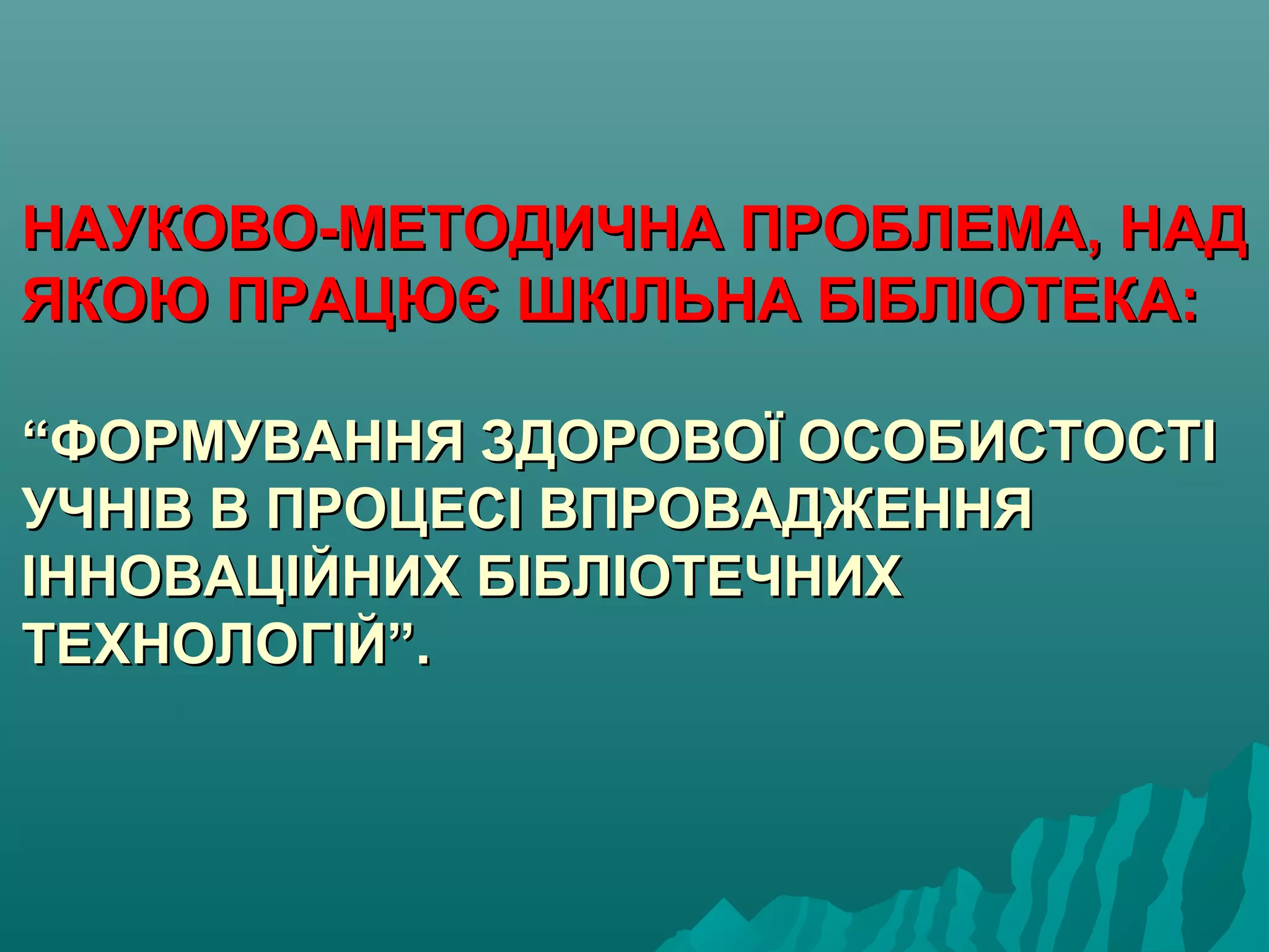 НАУКОВО-МЕТОДИЧНА ПРОБЛЕМА, НАДНАУКОВО-МЕТОДИЧНА ПРОБЛЕМА, НАД
ЯКОЮ ПРАЦЮЄ ШКІЛЬНА БІБЛІОТЕКА:ЯКОЮ ПРАЦЮЄ ШКІЛЬНА БІБЛІОТЕКА:
“ФОРМУВАННЯ ЗДОРОВОЇ ОСОБИСТОСТІ“ФОРМУВАННЯ ЗДОРОВОЇ ОСОБИСТОСТІ
УЧНІВ В ПРОЦЕСІ ВПРОВАДЖЕННЯУЧНІВ В ПРОЦЕСІ ВПРОВАДЖЕННЯ
ІННОВАЦІЙНИХ БІБЛІОТЕЧНИХІННОВАЦІЙНИХ БІБЛІОТЕЧНИХ
ТЕХНОЛОГІЙ”.ТЕХНОЛОГІЙ”.
 
