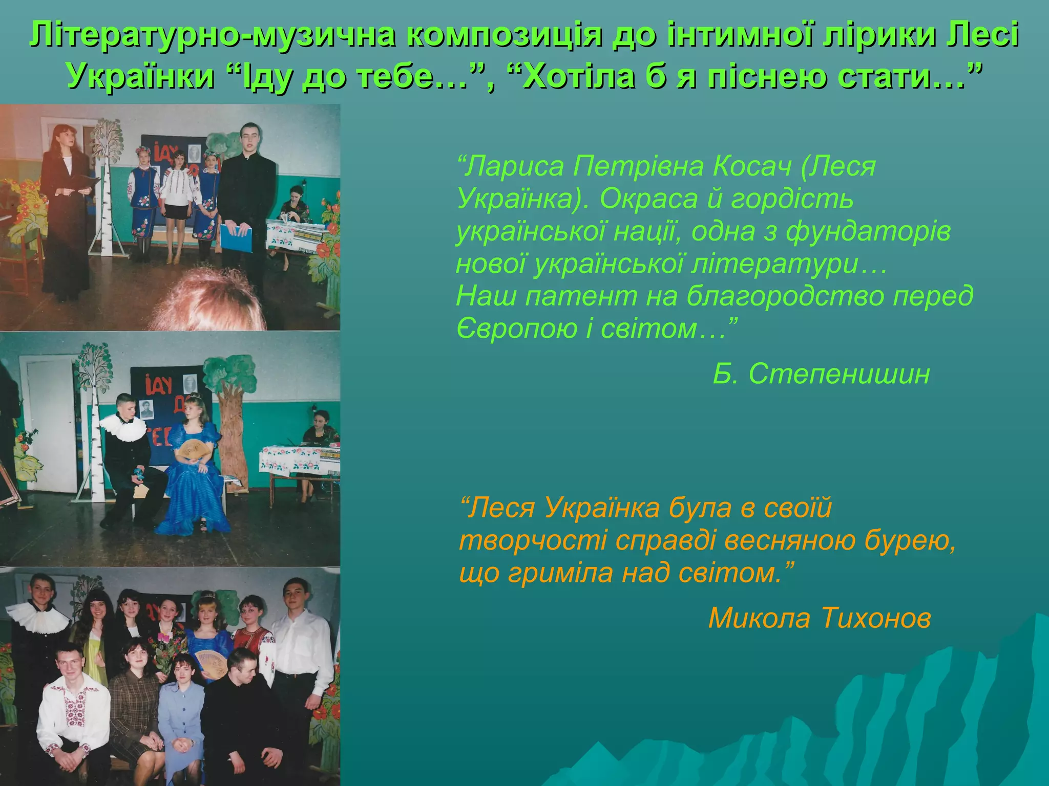 Літературно-музична композиція до інтимної лірики ЛесіЛітературно-музична композиція до інтимної лірики Лесі
Українки “Іду до тебе…”, “Хотіла б я піснею стати…”Українки “Іду до тебе…”, “Хотіла б я піснею стати…”
“Лариса Петрівна Косач (Леся
Українка). Окраса й гордість
української нації, одна з фундаторів
нової української літератури…
Наш патент на благородство перед
Європою і світом…”
Б. Степенишин
“Леся Українка була в своїй
творчості справді весняною бурею,
що гриміла над світом.”
Микола Тихонов
 