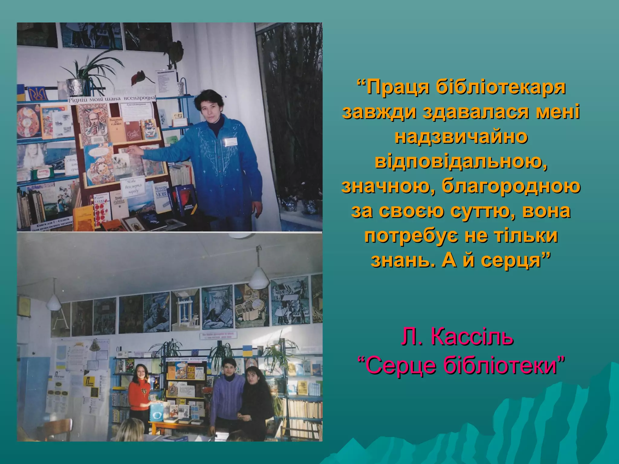 ““Праця бібліотекаряПраця бібліотекаря
завжди здавалася менізавжди здавалася мені
надзвичайнонадзвичайно
відповідальною,відповідальною,
значною, благородноюзначною, благородною
за своєю суттю, воназа своєю суттю, вона
потребує не тількипотребує не тільки
знань. А й серця”знань. А й серця”
Л. КассільЛ. Кассіль
“Серце бібліотеки”“Серце бібліотеки”
 