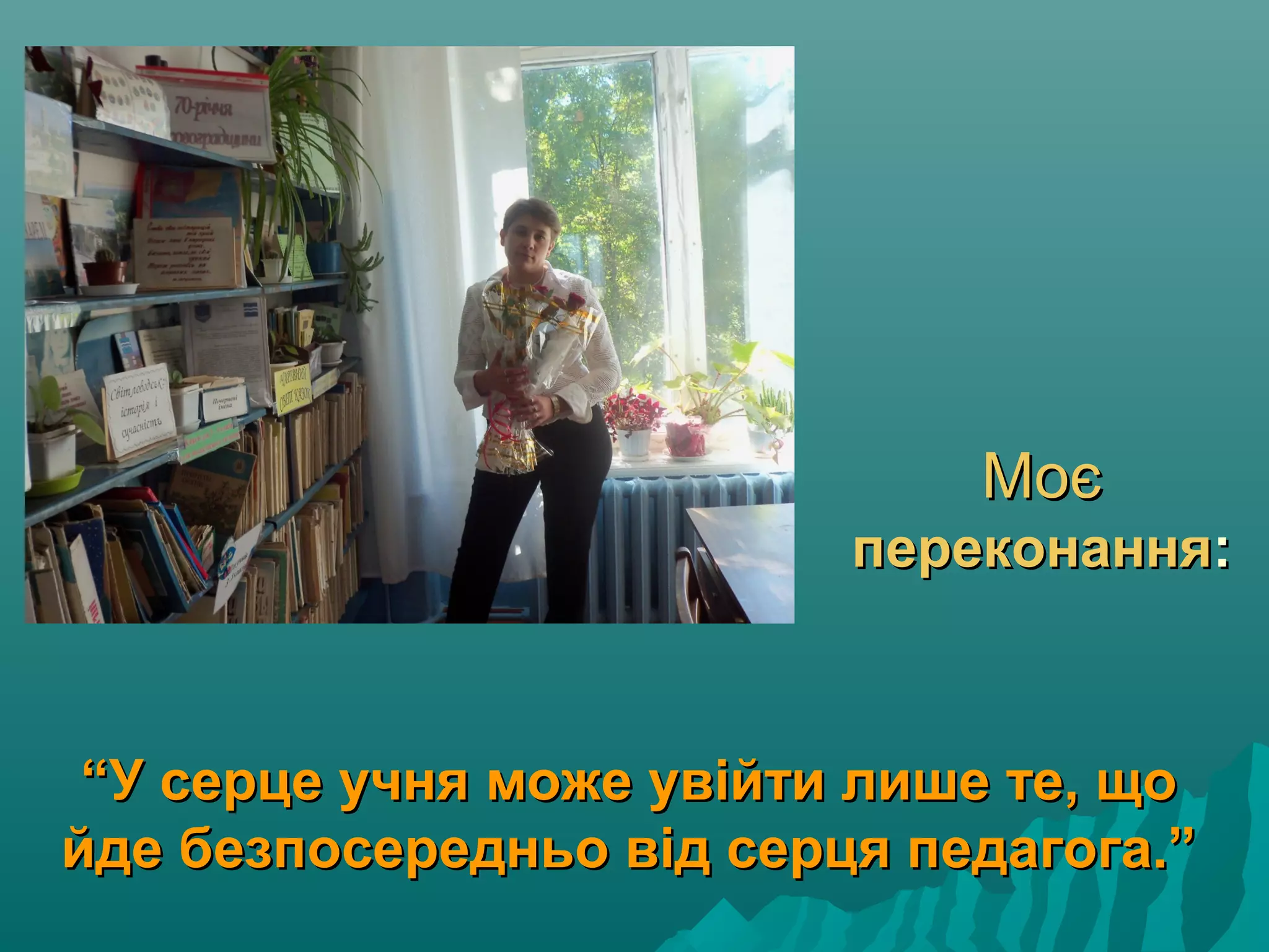 МоєМоє
переконанняпереконання::
““У серце учня може увійти лише те, щоУ серце учня може увійти лише те, що
йде безпосередньо від серця педагога.”йде безпосередньо від серця педагога.”
 