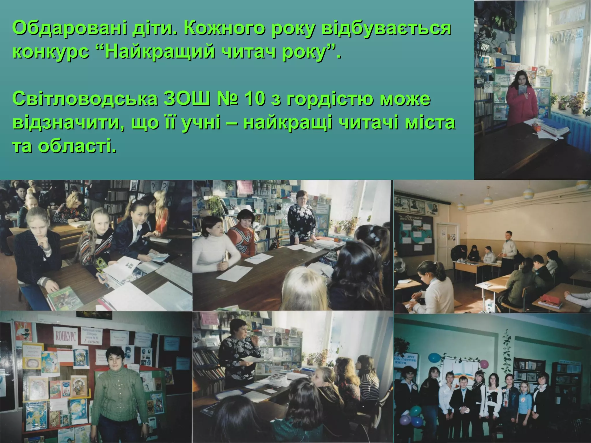 Обдаровані діти. Кожного року відбуваєтьсяОбдаровані діти. Кожного року відбувається
конкурс “Найкращий читач року”.конкурс “Найкращий читач року”.
Світловодська ЗОШ № 10 з гордістю можеСвітловодська ЗОШ № 10 з гордістю може
відзначити, що її учні – найкращі читачі міставідзначити, що її учні – найкращі читачі міста
та області.та області.
 