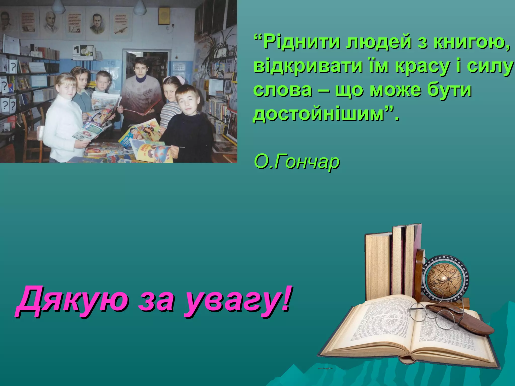 ““Ріднити людей з книгою,Ріднити людей з книгою,
відкривати їм красу і силувідкривати їм красу і силу
слова – що може бутислова – що може бути
достойнішим”.достойнішим”.
О.ГончарО.Гончар
Дякую за увагу!Дякую за увагу!
 