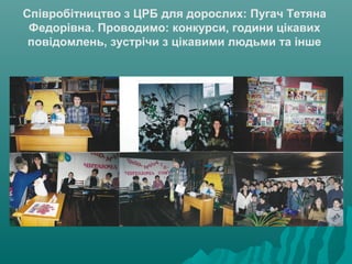 Співробітництво з ЦРБ для дорослих: Пугач Тетяна
Федорівна. Проводимо: конкурси, години цікавих
повідомлень, зустрічи з цікавими людьми та інше
 