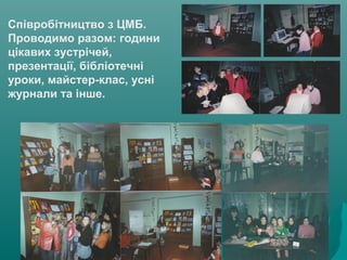 Співробітництво з ЦМБ.
Проводимо разом: години
цікавих зустрічей,
презентації, бібліотечні
уроки, майстер-клас, усні
журнали та інше.
 