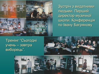 Зустріч з видатнимиЗустріч з видатними
людьми. Першийлюдьми. Перший
директор музичноїдиректор музичної
школи. Конференціяшколи. Конференція
по Івану Багряновупо Івану Багрянову
Тренінг “СьогодніТренінг “Сьогодні
учень – завтраучень – завтра
виборець”.виборець”.
 
