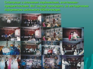 Співпраця з класними керівниками, вчителями-Співпраця з класними керівниками, вчителями-
предметниками. Всі заходи проходять за методичноюпредметниками. Всі заходи проходять за методичною
підтримкою шкільного бібліотекаря.підтримкою шкільного бібліотекаря.
 