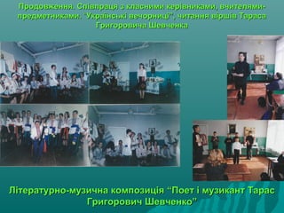 Продовження. Співпраця з класними керівниками, вчителями-Продовження. Співпраця з класними керівниками, вчителями-
предметниками.предметниками. ““Українські вечорниці”, читання віршів ТарасаУкраїнські вечорниці”, читання віршів Тараса
Григоровича ШевченкаГригоровича Шевченка
Літературно-музична композиція “Поет і музикант ТарасЛітературно-музична композиція “Поет і музикант Тарас
Григорович Шевченко”Григорович Шевченко”
 