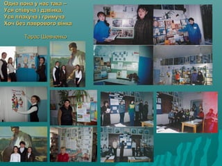 Одна вона у нас така –Одна вона у нас така –
Уся співуча і дзвінка,Уся співуча і дзвінка,
Уся плакуча і гримучаУся плакуча і гримуча
Хоч без лаврового вінкаХоч без лаврового вінка
Тарас ШевченкоТарас Шевченко
 