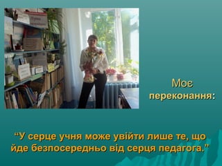 МоєМоє
переконанняпереконання::
““У серце учня може увійти лише те, щоУ серце учня може увійти лише те, що
йде безпосередньо від серця педагога.”йде безпосередньо від серця педагога.”
 