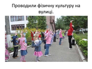 Проводили фізичну культуру на
вулиці.
 