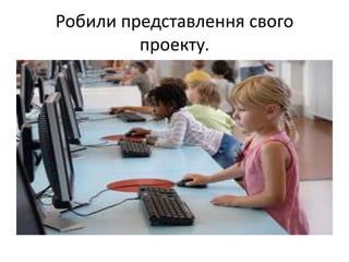 Робили представлення свого
проекту.
 