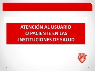ATENCIÓN AL USUARIO
O PACIENTE EN LAS
INSTITUCIONES DE SALUD
 