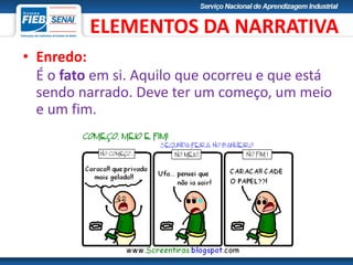 • Enredo:
É o fato em si. Aquilo que ocorreu e que está
sendo narrado. Deve ter um começo, um meio
e um fim.
ELEMENTOS DA NARRATIVA
 