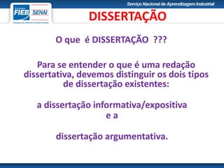 O que é DISSERTAÇÃO ???
Para se entender o que é uma redação
dissertativa, devemos distinguir os dois tipos
de dissertação existentes:
a dissertação informativa/expositiva
e a
dissertação argumentativa.
DISSERTAÇÃO
 