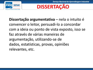 Dissertação argumentativa – nela o intuito é
convencer o leitor, persuadi-lo a concordar
com a ideia ou ponto de vista exposto, isso se
faz através de várias maneiras de
argumentação, utilizando-se de
dados, estatísticas, provas, opiniões
relevantes, etc.
DISSERTAÇÃO
 