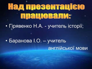 • Гірявенко Н.А. - учитель історії;
• Баранова І.О. – учитель
англійської мови
 