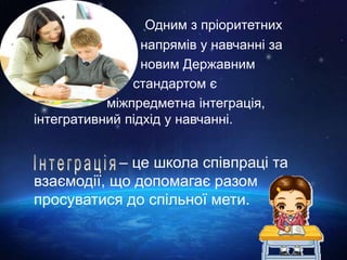 Одним з пріоритетних
напрямів у навчанні за
новим Державним
стандартом є
міжпредметна інтеграція,
інтегративний підхід у навчанні.
– це школа співпраці та
взаємодії, що допомагає разом
просуватися до спільної мети.
 