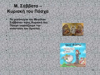 12
Μ. Σάββατο –
Κυριακή του Πάσχα
• Τα μεσάνυχτα του Μεγάλου
Σαββάτου προς Κυριακή του
Πάσχα γιορτάζουμε την
ανάσταση του Χριστού.
•
•
•
•
 