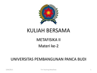 KULIAH BERSAMA
METAFISIKA II
Materi ke-2
2/04/2013 1Tim Teaching Metafisika
UNIVERSITAS PEMBANGUNAN PANCA BUDI
 