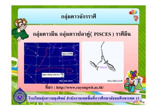 กลุ่มดาวจักรราศี
กลุ่มดาวมีน กลุ่มดาวปลาคู่( PISCES ) ราศีมีน
1313โรงเรียนทุ่งยาวผดุงศิษย์ สํานักงานเขตพืนทีการศึกษามัธยมศึกษาโรงเรียนทุ่งยาวผดุงศิษย์ สํานักงานเขตพืนทีการศึกษามัธยมศึกษาเขตเขต 1313
ทีมา : http://www.rayongwit.ac.th/
 