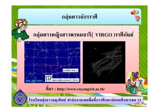 กลุ่มดาวจักรราศี
กลุ่มดาวหญิงสาวพรหมจารี( VIRGO )ราศีกันย์
1313โรงเรียนทุ่งยาวผดุงศิษย์ สํานักงานเขตพืนทีการศึกษามัธยมศึกษาโรงเรียนทุ่งยาวผดุงศิษย์ สํานักงานเขตพืนทีการศึกษามัธยมศึกษาเขตเขต 1313
ทีมา : http://www.rayongwit.ac.th/
 