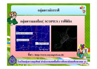 กลุ่มดาวจักรราศี
กลุ่มดาวแมงป่ อง( SCOPIUS ) ราศีพิจิก
1313โรงเรียนทุ่งยาวผดุงศิษย์ สํานักงานเขตพืนทีการศึกษามัธยมศึกษาโรงเรียนทุ่งยาวผดุงศิษย์ สํานักงานเขตพืนทีการศึกษามัธยมศึกษาเขตเขต 1313
ทีมา : http://www.rayongwit.ac.th/
 