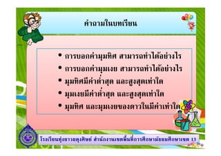 คําถามในบทเรียน
การบอกค่ามุมทิศ สามารถทําได้อย่างไร
การบอกค่ามุมเงย สามารถทําได้อย่างไร
มุมทิศมีค่าตําสุด และสูงสุดเท่าใด
1313โรงเรียนทุ่งยาวผดุงศิษย์ สํานักงานเขตพืนทีการศึกษามัธยมศึกษาโรงเรียนทุ่งยาวผดุงศิษย์ สํานักงานเขตพืนทีการศึกษามัธยมศึกษาเขตเขต 1313
มุมทิศมีค่าตําสุด และสูงสุดเท่าใด
มุมเงยมีค่าตําสุด และสูงสุดเท่าใด
มุมทิศ และมุมเงยของดาวในมีค่าเท่าใด
 